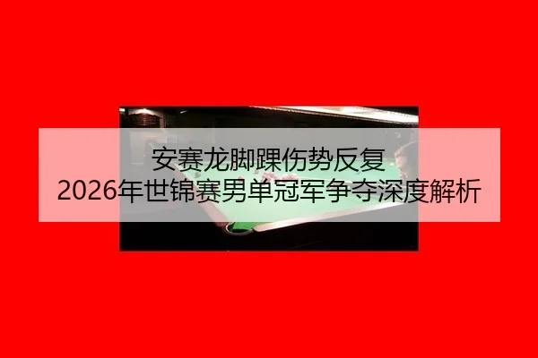 安赛龙脚踝伤势反复 2026年世锦赛男单冠军争夺深度解析
