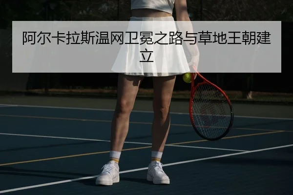 阿尔卡拉斯温网卫冕之路与草地王朝建立